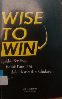 Wise To Win : Bijaklah Bersikap, Jadilah Pemenang dalam Karier dan Kehidupan